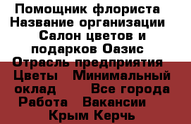 Помощник флориста › Название организации ­ Салон цветов и подарков Оазис › Отрасль предприятия ­ Цветы › Минимальный оклад ­ 1 - Все города Работа » Вакансии   . Крым,Керчь